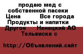 продаю мед с собственной пасеки › Цена ­ 250 - Все города Продукты и напитки » Другое   . Ненецкий АО,Тельвиска с.